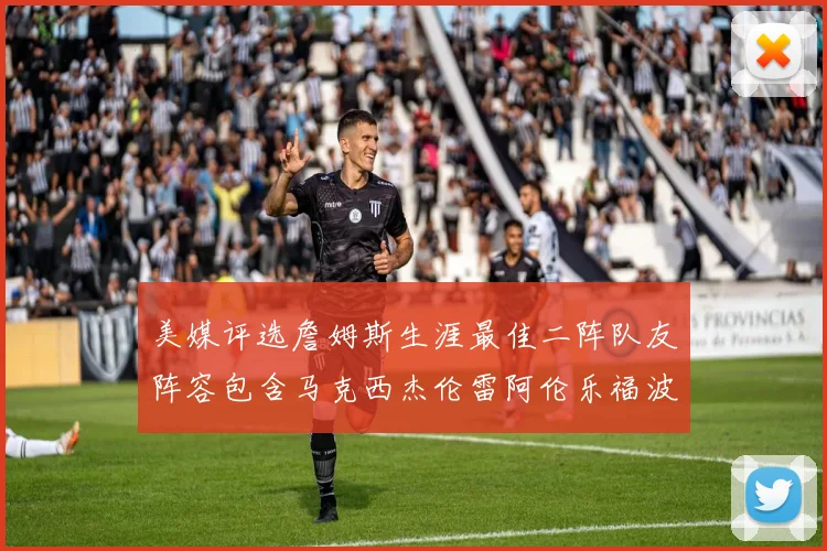 美媒评选詹姆斯生涯最佳二阵队友阵容包含马克西杰伦雷阿伦乐福波什