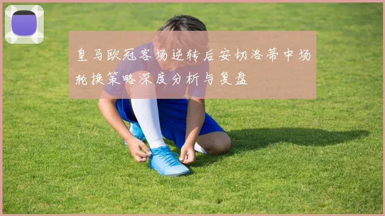 皇马欧冠客场逆转后安切洛蒂中场轮换策略深度分析与复盘