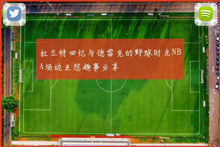 杜兰特回忆与德雷克的野球时光NBA场边互怼趣事分享
