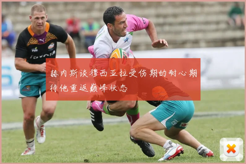 赫内斯谈穆西亚拉受伤期的耐心期待他重返巅峰状态