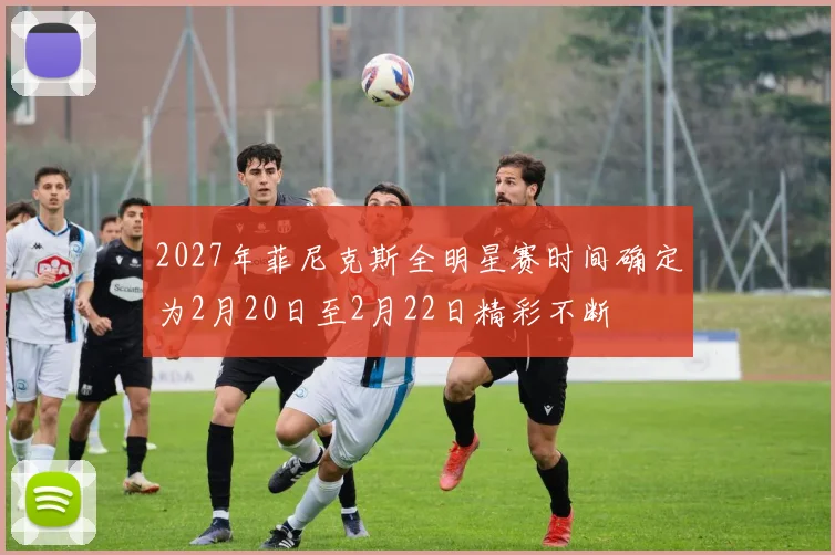 2027年菲尼克斯全明星赛时间确定为2月20日至2月22日精彩不断