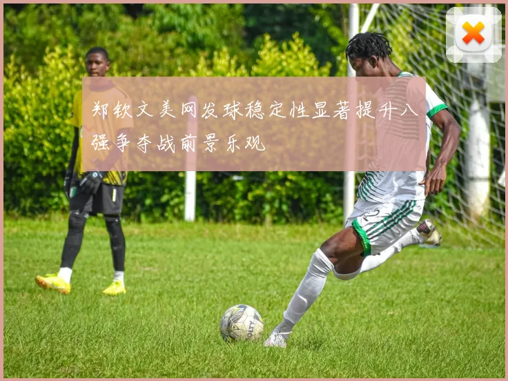 郑钦文美网发球稳定性显著提升八强争夺战前景乐观