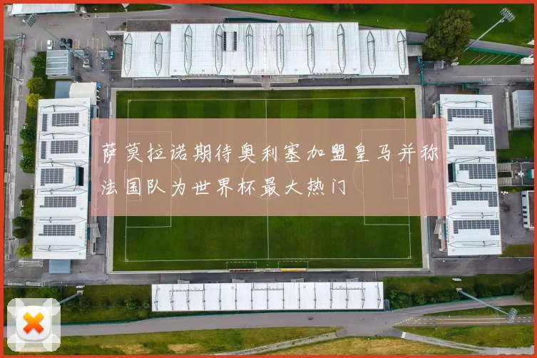 萨莫拉诺期待奥利塞加盟皇马并称法国队为世界杯最大热门