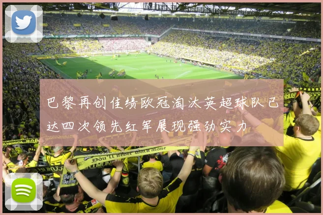 巴黎再创佳绩欧冠淘汰英超球队已达四次领先红军展现强劲实力