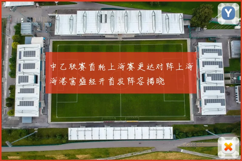 中乙联赛首轮上海赛更达对阵上海海港富盛经开首发阵容揭晓