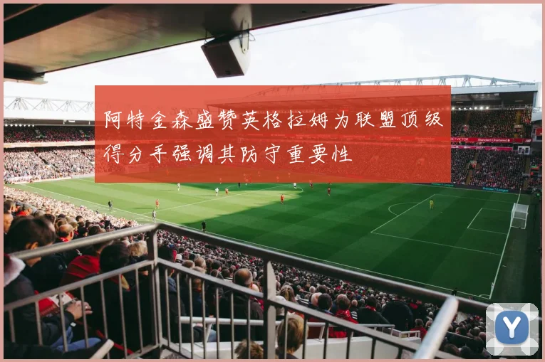 阿特金森盛赞英格拉姆为联盟顶级得分手强调其防守重要性