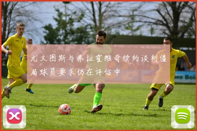 尤文图斯与弗拉霍维奇续约谈判僵局球员要求仍在评估中