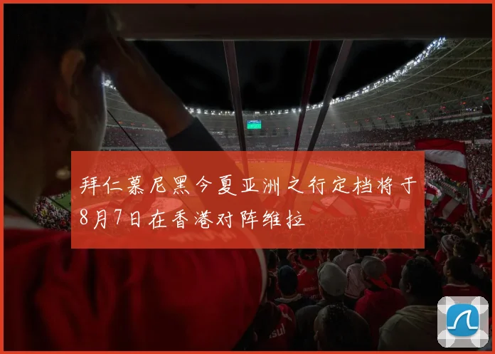拜仁慕尼黑今夏亚洲之行定档将于8月7日在香港对阵维拉