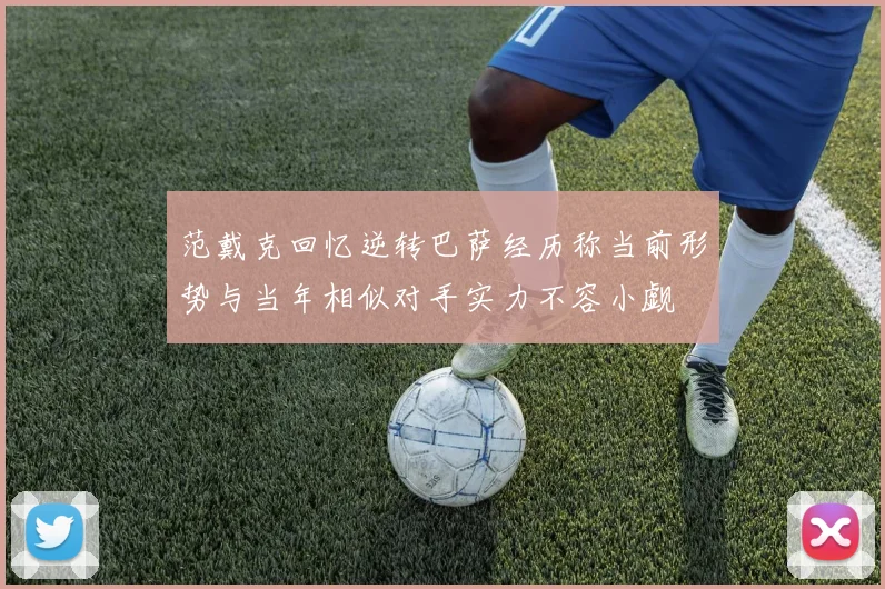 范戴克回忆逆转巴萨经历称当前形势与当年相似对手实力不容小觑